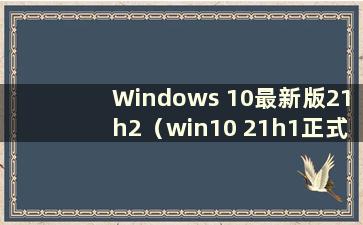 Windows 10最新版21h2（win10 21h1正式版更新内容）